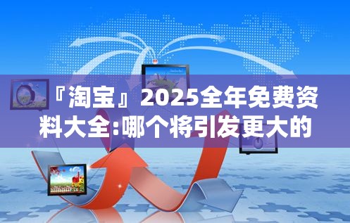 『淘宝』2025全年免费资料大全:哪个将引发更大的变革？哔哩哔哩