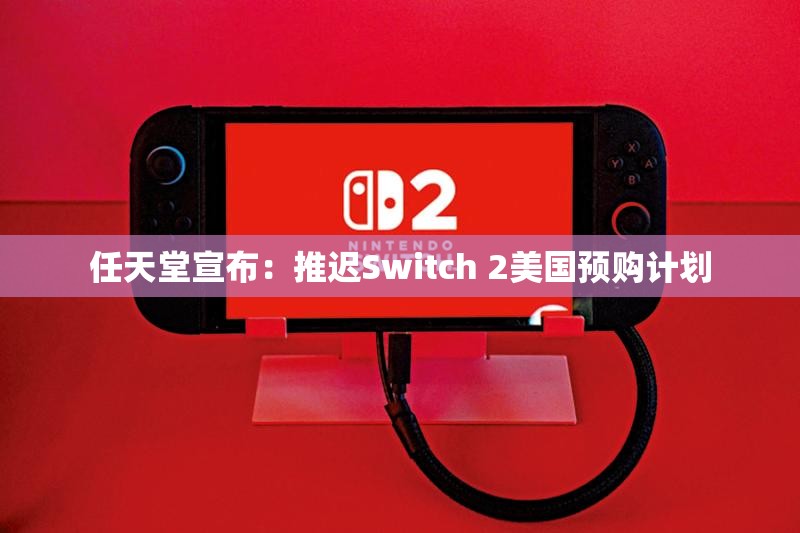 任天堂宣布：推迟Switch 2美国预购计划