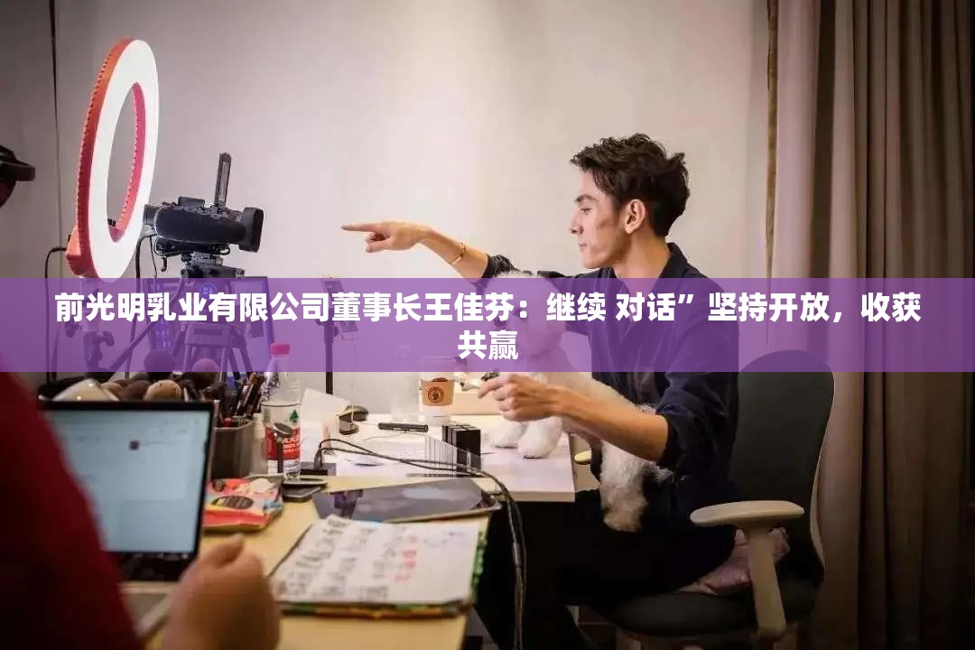 前光明乳业有限公司董事长王佳芬：继续 对话”坚持开放，收获共赢