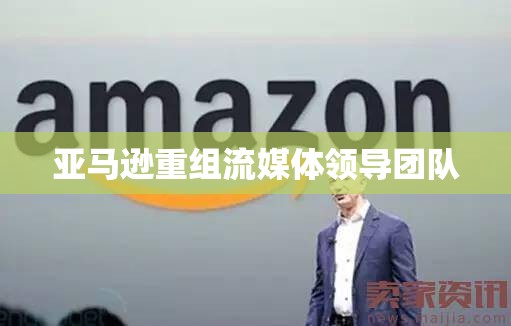 亚马逊重组流媒体领导团队