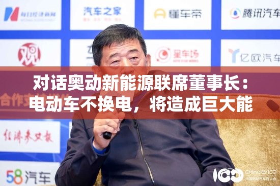 对话奥动新能源联席董事长：电动车不换电，将造成巨大能源浪费