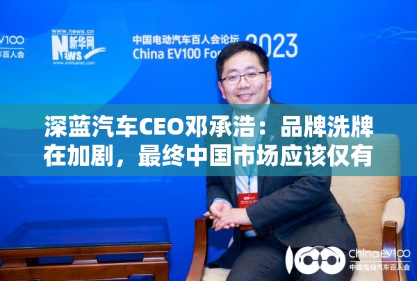 深蓝汽车CEO邓承浩：品牌洗牌在加剧，最终中国市场应该仅有不超过20个品牌