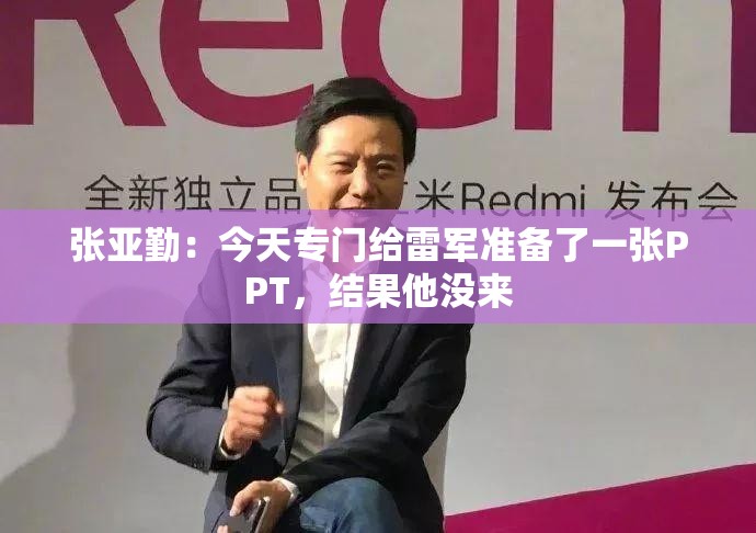 张亚勤：今天专门给雷军准备了一张PPT，结果他没来