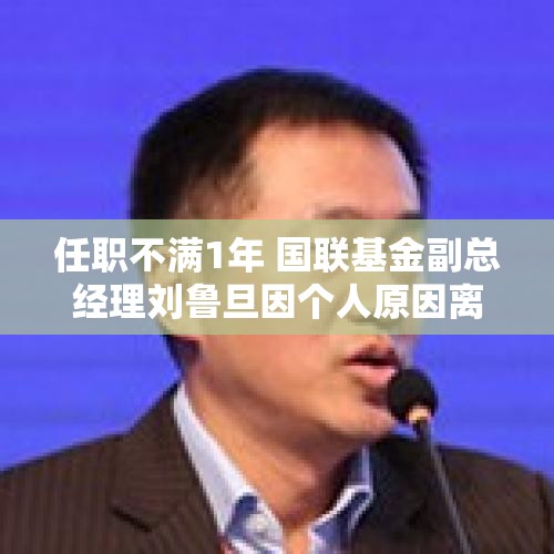 任职不满1年 国联基金副总经理刘鲁旦因个人原因离任
