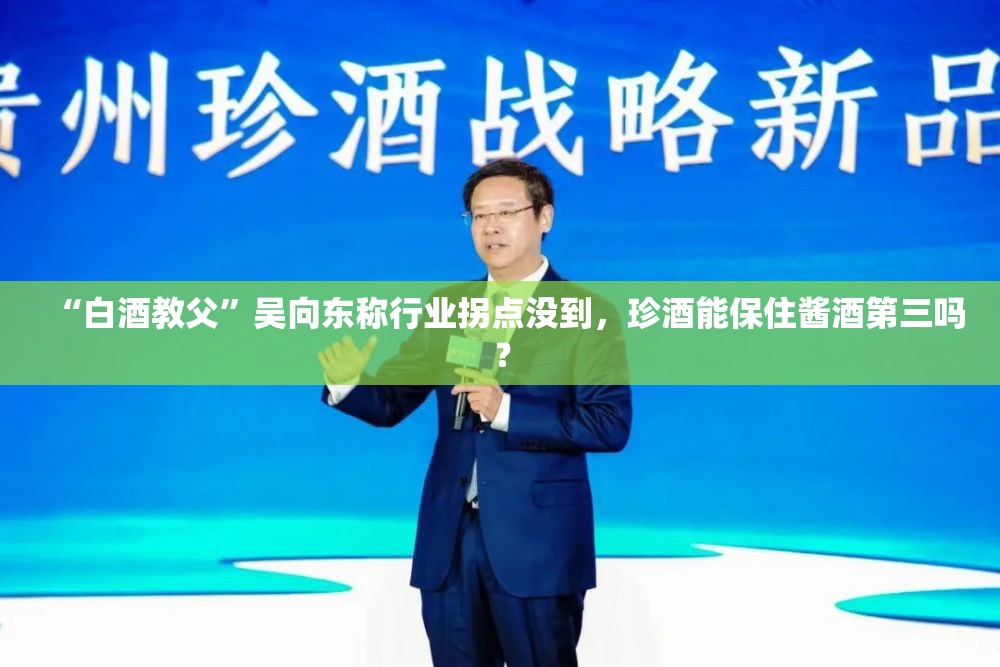 “白酒教父”吴向东称行业拐点没到，珍酒能保住酱酒第三吗？