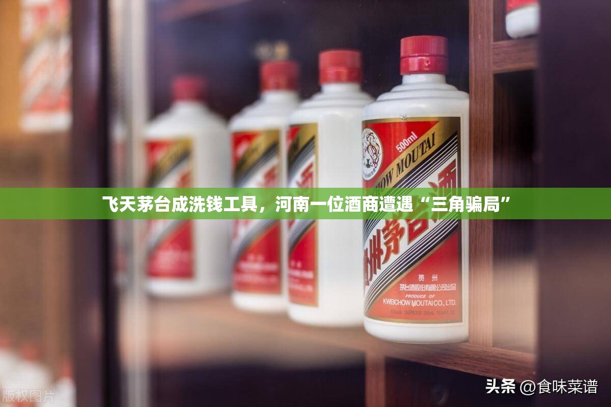 飞天茅台成洗钱工具，河南一位酒商遭遇“三角骗局”