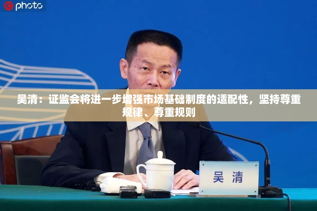吴清：证监会将进一步增强市场基础制度的适配性，坚持尊重规律、尊重规则