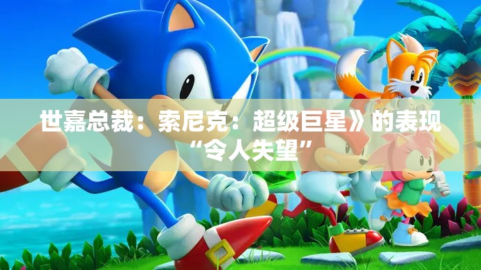 世嘉总裁：索尼克：超级巨星》的表现“令人失望”