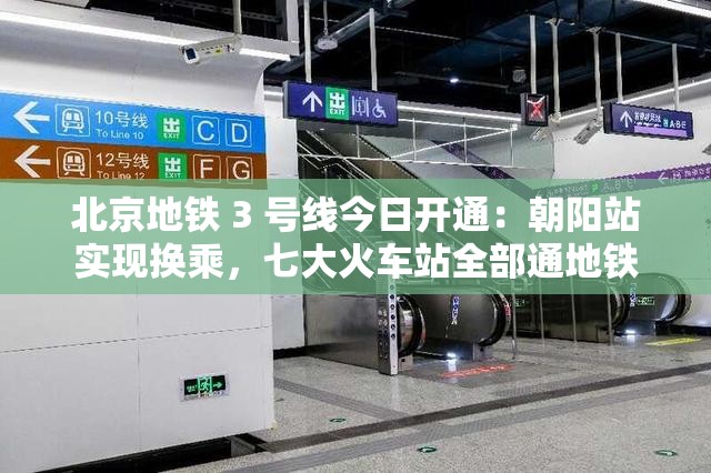 北京地铁 3 号线今日开通：朝阳站实现换乘，七大火车站全部通地铁