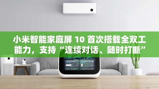 小米智能家庭屏 10 首次搭载全双工能力，支持“连续对话、随时打断”特性