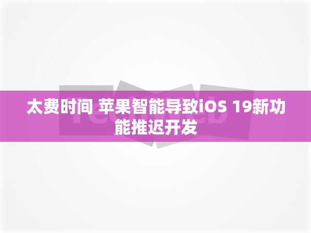 太费时间 苹果智能导致iOS 19新功能推迟开发