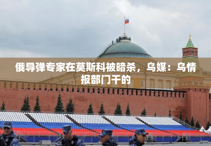 俄导弹专家在莫斯科被暗杀，乌媒：乌情报部门干的