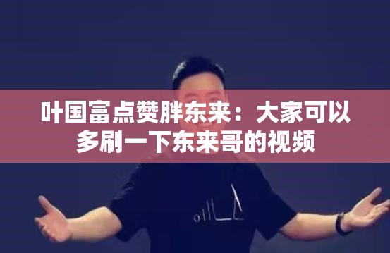 叶国富点赞胖东来：大家可以多刷一下东来哥的视频