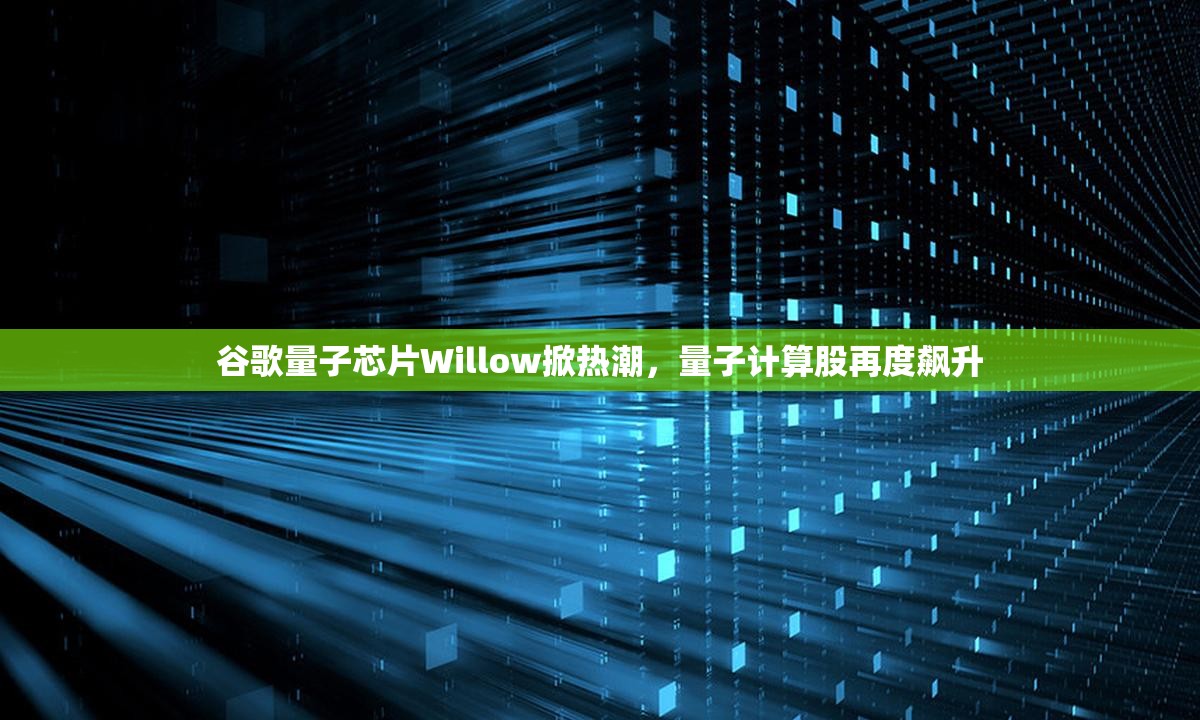 谷歌量子芯片Willow掀热潮，量子计算股再度飙升