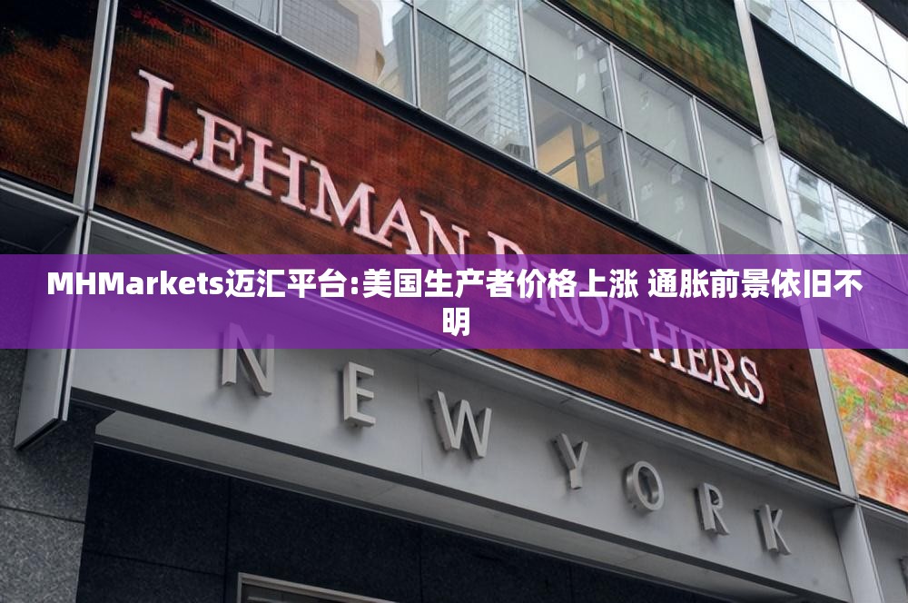 MHMarkets迈汇平台:美国生产者价格上涨 通胀前景依旧不明