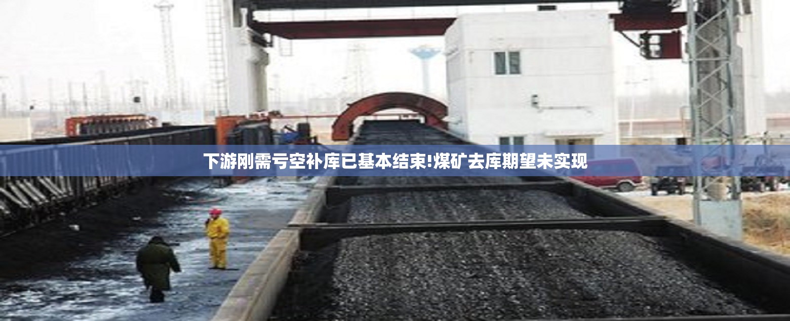 下游刚需亏空补库已基本结束!煤矿去库期望未实现