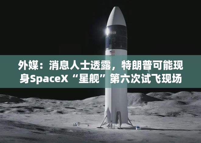 外媒：消息人士透露，特朗普可能现身SpaceX“星舰”第六次试飞现场